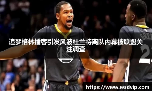 追梦格林播客引发风波杜兰特离队内幕被联盟关注调查