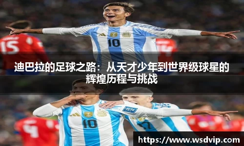 迪巴拉的足球之路：从天才少年到世界级球星的辉煌历程与挑战