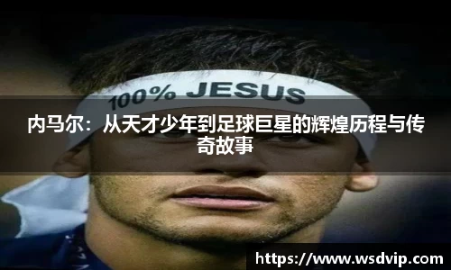 内马尔：从天才少年到足球巨星的辉煌历程与传奇故事