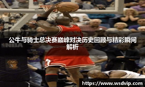 公牛与骑士总决赛巅峰对决历史回顾与精彩瞬间解析