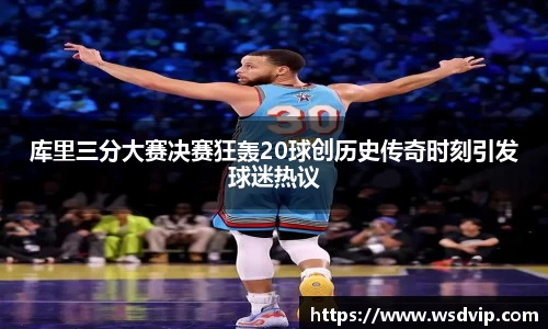 库里三分大赛决赛狂轰20球创历史传奇时刻引发球迷热议