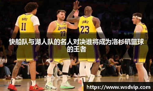 快船队与湖人队的名人对决谁将成为洛杉矶篮球的王者