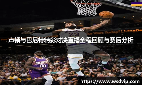 卢顿与巴尼特精彩对决直播全程回顾与赛后分析