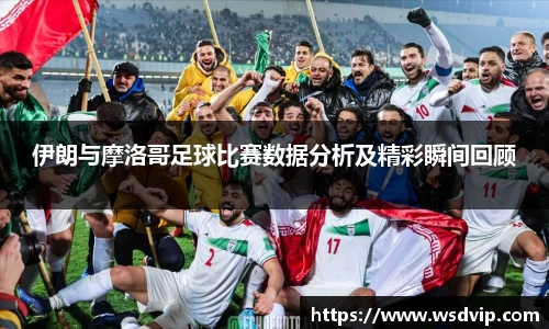 伊朗与摩洛哥足球比赛数据分析及精彩瞬间回顾